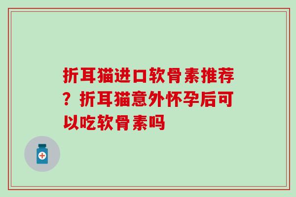 折耳猫进口软骨素推荐?折耳猫意外怀孕后可以吃软骨素吗-第1张图片-氨糖科普网 折耳猫进口软骨素推荐?折耳猫意外怀孕后可以吃软骨素吗-第1张图片-氨糖科普网