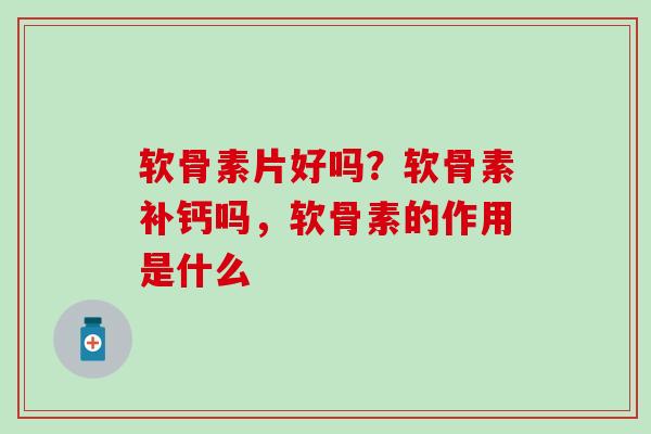软骨素片好吗?软骨素补钙吗,软骨素的作用是什么-第1张图片-氨糖科普网 软骨素片好吗?软骨素补钙吗,软骨素的作用是什么-第1张图片-氨糖科普网