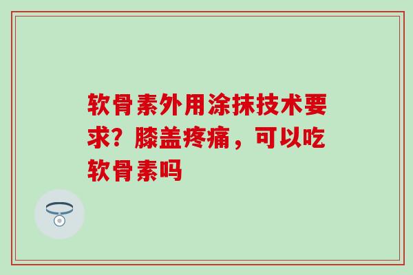 软骨素外用涂抹技术要求?膝盖疼痛,可以吃软骨素吗-第1张图片-氨糖科普网 软骨素外用涂抹技术要求?膝盖疼痛,可以吃软骨素吗-第1张图片-氨糖科普网
