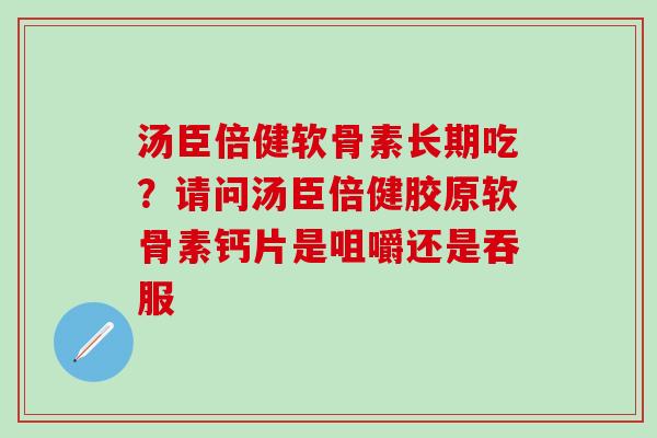 汤臣倍健软骨素长期吃?请问汤臣倍健胶原软骨素钙片是咀嚼还是吞服-第1张图片-氨糖科普网 汤臣倍健软骨素长期吃?请问汤臣倍健胶原软骨素钙片是咀嚼还是吞服-第1张图片-氨糖科普网