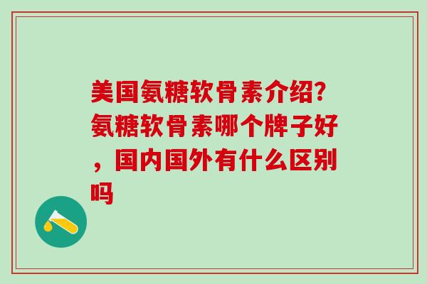 美国氨糖软骨素介绍?氨糖软骨素哪个牌子好,国内国外有什么区别吗-第1张图片-氨糖科普网 美国氨糖软骨素介绍?氨糖软骨素哪个牌子好,国内国外有什么区别吗-第1张图片-氨糖科普网