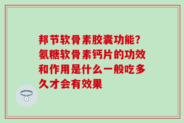 邦节软骨素胶囊功能？氨糖软骨素钙片的功效和作用是什么一般吃多久才会有效果-第1张图片-氨糖科普网