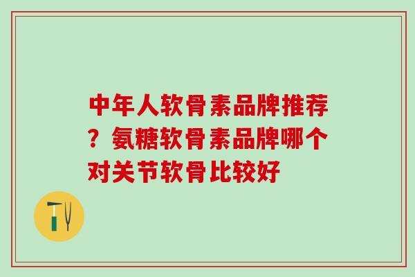 中年人软骨素品牌推荐?氨糖软骨素品牌哪个对关节软骨比较好-第1张图片-氨糖科普网 中年人软骨素品牌推荐?氨糖软骨素品牌哪个对关节软骨比较好-第1张图片-氨糖科普网