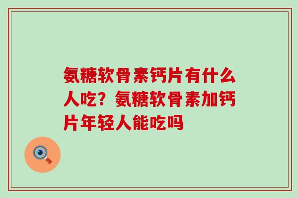 氨糖软骨素钙片有什么人吃?氨糖软骨素加钙片年轻人能吃吗-第1张图片-氨糖科普网 氨糖软骨素钙片有什么人吃?氨糖软骨素加钙片年轻人能吃吗-第1张图片-氨糖科普网