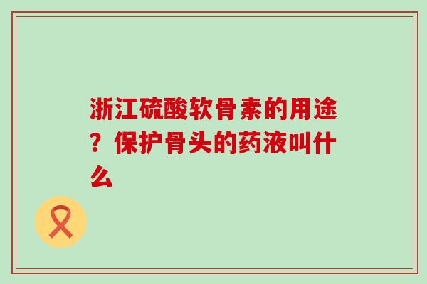 浙江硫酸软骨素的用途？保护骨头的药液叫什么-第1张图片-氨糖科普网