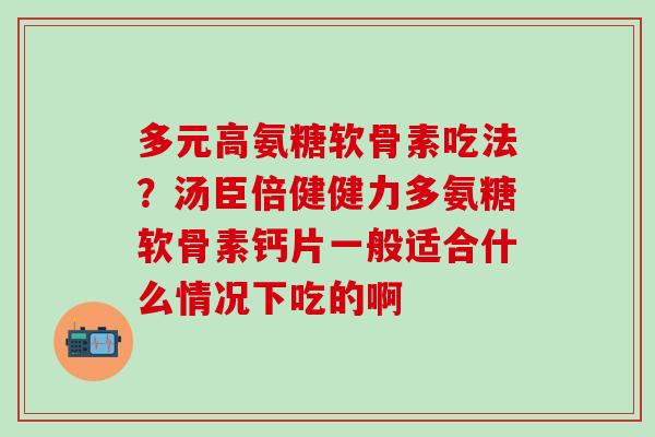 多元高氨糖软骨素吃法?汤臣倍健健力多氨糖软骨素钙片一般适合什么情况下吃的啊-第1张图片-氨糖科普网 多元高氨糖软骨素吃法?汤臣倍健健力多氨糖软骨素钙片一般适合什么情况下吃的啊-第1张图片-氨糖科普网