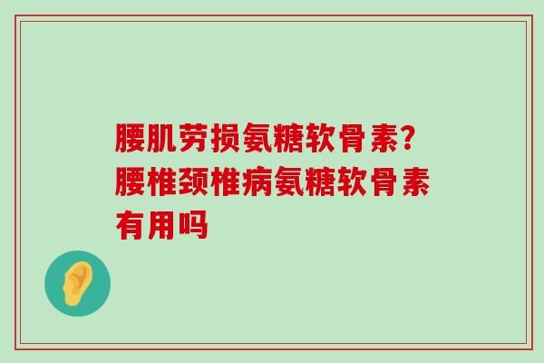 腰肌劳损氨糖软骨素?腰椎颈椎病氨糖软骨素有用吗-第1张图片-氨糖科普网 腰肌劳损氨糖软骨素?腰椎颈椎病氨糖软骨素有用吗-第1张图片-氨糖科普网