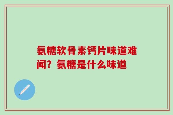 氨糖软骨素钙片味道难闻？氨糖是什么味道-第1张图片-氨糖科普网