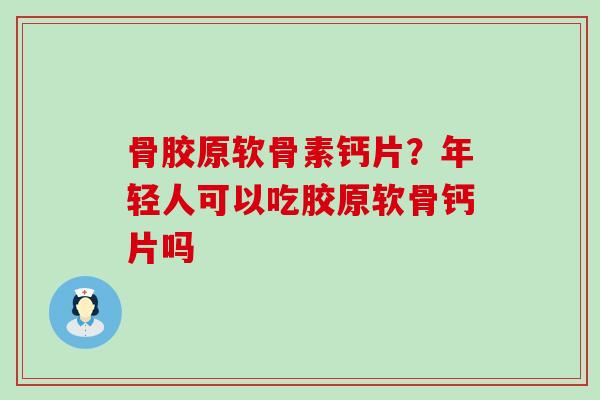 骨胶原软骨素钙片?年轻人可以吃胶原软骨钙片吗-第1张图片-氨糖科普网 骨胶原软骨素钙片?年轻人可以吃胶原软骨钙片吗-第1张图片-氨糖科普网