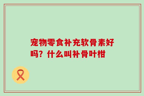 宠物零食补充软骨素好吗?什么叫补骨叶柑-第1张图片-氨糖科普网 宠物零食补充软骨素好吗?什么叫补骨叶柑-第1张图片-氨糖科普网