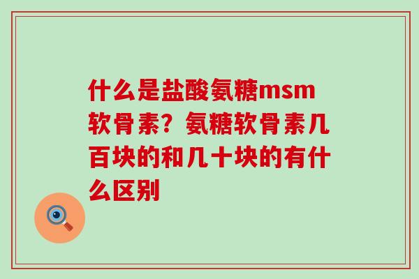 什么是盐酸氨糖msm软骨素？氨糖软骨素几百块的和几十块的有什么区别-第1张图片-氨糖科普网