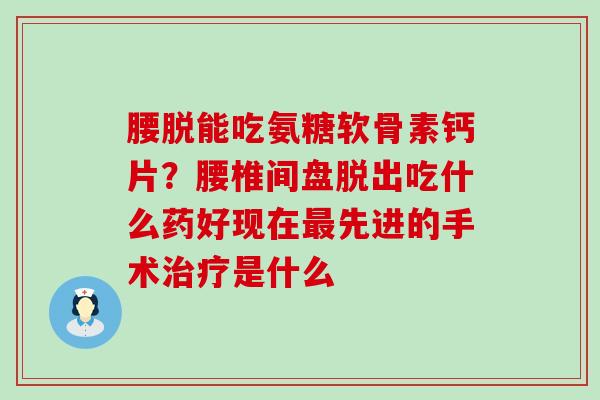 腰脱能吃氨糖软骨素钙片？腰椎间盘脱出吃什么药好现在最先进的手术治疗是什么-第1张图片-氨糖科普网