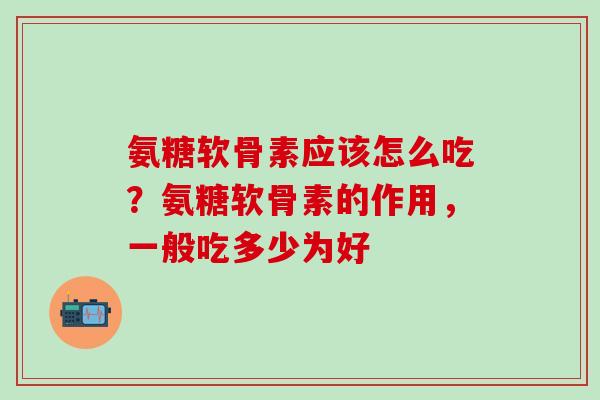 氨糖软骨素应该怎么吃？氨糖软骨素的作用，一般吃多少为好-第1张图片-氨糖科普网
