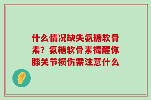 什么情况缺失氨糖软骨素?氨糖软骨素提醒你膝关节损伤需注意什么-第1张图片-氨糖科普网 什么情况缺失氨糖软骨素?氨糖软骨素提醒你膝关节损伤需注意什么-第1张图片-氨糖科普网