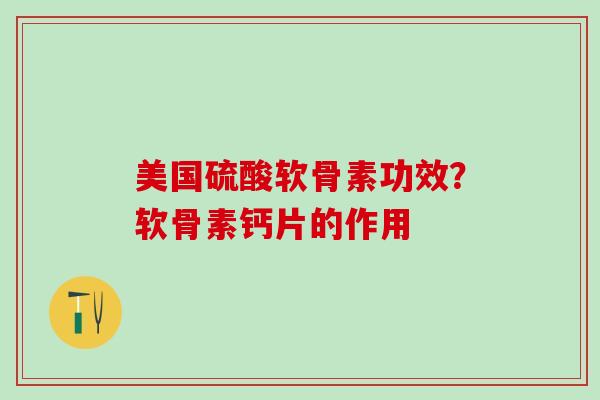 美国硫酸软骨素功效?软骨素钙片的作用-第1张图片-氨糖科普网 美国硫酸软骨素功效?软骨素钙片的作用-第1张图片-氨糖科普网