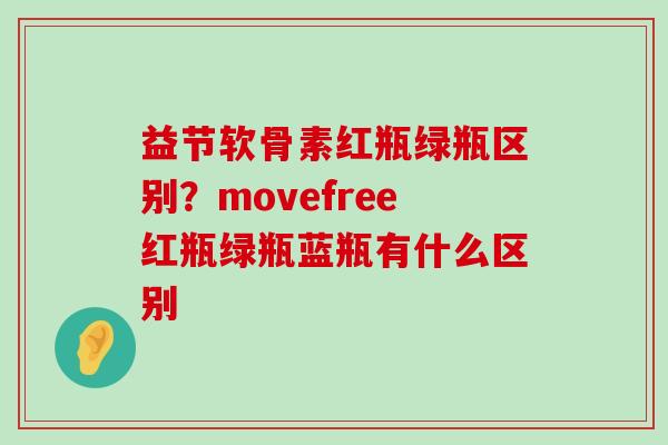 益节软骨素红瓶绿瓶区别?movefree红瓶绿瓶蓝瓶有什么区别-第1张图片-氨糖科普网 益节软骨素红瓶绿瓶区别?movefree红瓶绿瓶蓝瓶有什么区别-第1张图片-氨糖科普网