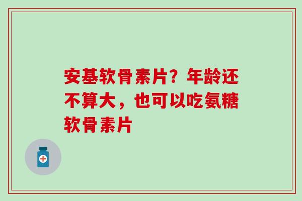 安基软骨素片?年龄还不算大,也可以吃氨糖软骨素片-第1张图片-氨糖科普网 安基软骨素片?年龄还不算大,也可以吃氨糖软骨素片-第1张图片-氨糖科普网