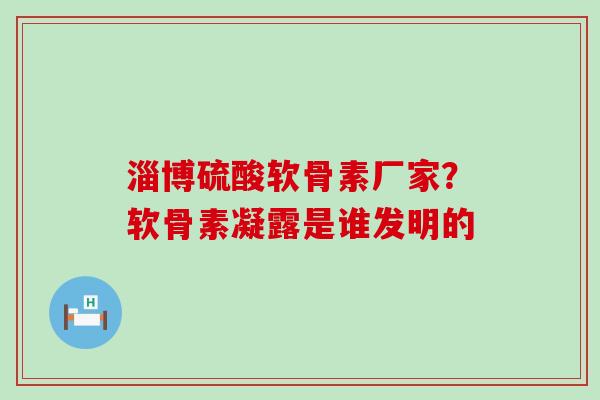 淄博硫酸软骨素厂家?软骨素凝露是谁发明的-第1张图片-氨糖科普网 淄博硫酸软骨素厂家?软骨素凝露是谁发明的-第1张图片-氨糖科普网