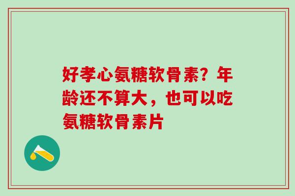 好孝心氨糖软骨素?年龄还不算大,也可以吃氨糖软骨素片-第1张图片-氨糖科普网 好孝心氨糖软骨素?年龄还不算大,也可以吃氨糖软骨素片-第1张图片-氨糖科普网
