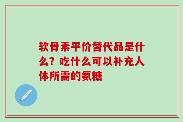 软骨素平价替代品是什么？吃什么可以补充人体所需的氨糖-第1张图片-氨糖科普网