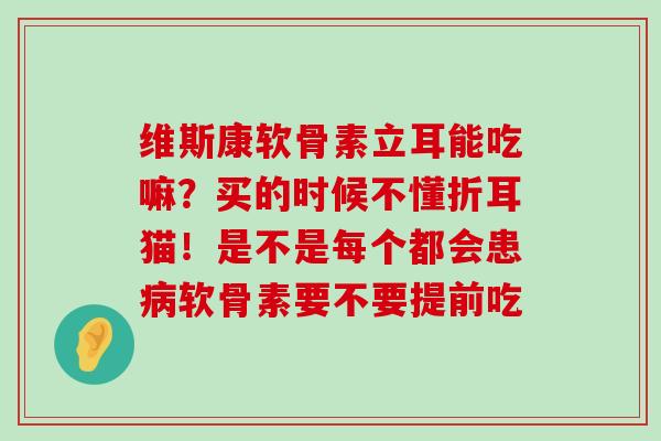 维斯康软骨素立耳能吃嘛?买的时候不懂折耳猫!是不是每个都会患病软骨素要不要提前吃-第1张图片-氨糖科普网 维斯康软骨素立耳能吃嘛?买的时候不懂折耳猫!是不是每个都会患病软骨素要不要提前吃-第1张图片-氨糖科普网