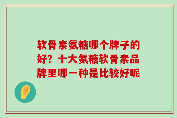 软骨素氨糖哪个牌子的好?十大氨糖软骨素品牌里哪一种是比较好呢-第1张图片-氨糖科普网 软骨素氨糖哪个牌子的好?十大氨糖软骨素品牌里哪一种是比较好呢-第1张图片-氨糖科普网