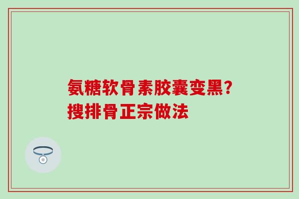 氨糖软骨素胶囊变黑?搜排骨正宗做法-第1张图片-氨糖科普网 氨糖软骨素胶囊变黑?搜排骨正宗做法-第1张图片-氨糖科普网
