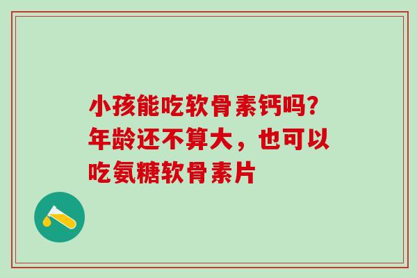 小孩能吃软骨素钙吗?年龄还不算大,也可以吃氨糖软骨素片-第1张图片-氨糖科普网 小孩能吃软骨素钙吗?年龄还不算大,也可以吃氨糖软骨素片-第1张图片-氨糖科普网