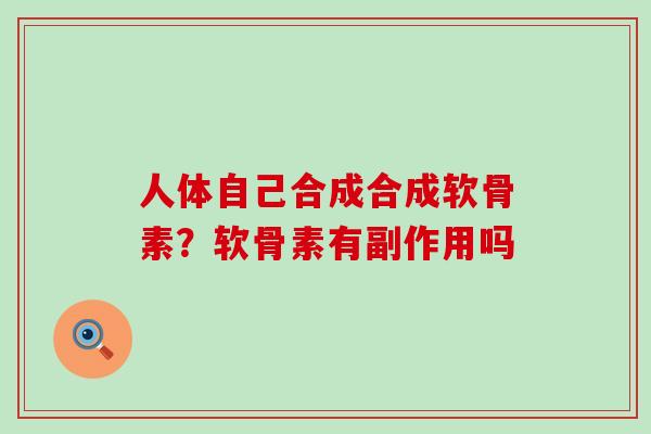 人体自己合成合成软骨素？软骨素有副作用吗-第1张图片-氨糖科普网
