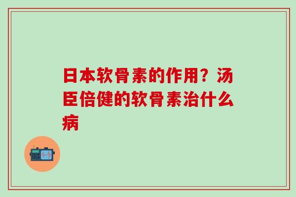 日本软骨素的作用?汤臣倍健的软骨素治什么病-第1张图片-氨糖科普网 日本软骨素的作用?汤臣倍健的软骨素治什么病-第1张图片-氨糖科普网
