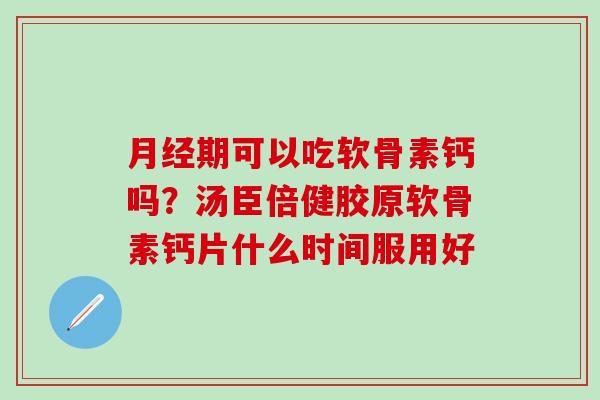 月经期可以吃软骨素钙吗?汤臣倍健胶原软骨素钙片什么时间服用好-第1张图片-氨糖科普网 月经期可以吃软骨素钙吗?汤臣倍健胶原软骨素钙片什么时间服用好-第1张图片-氨糖科普网