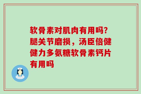 软骨素对肌肉有用吗?腿关节磨损,汤臣倍健健力多氨糖软骨素钙片有用吗-第1张图片-氨糖科普网 软骨素对肌肉有用吗?腿关节磨损,汤臣倍健健力多氨糖软骨素钙片有用吗-第1张图片-氨糖科普网