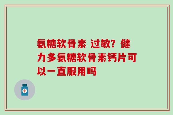 氨糖软骨素 过敏?健力多氨糖软骨素钙片可以一直服用吗-第1张图片-氨糖科普网 氨糖软骨素 过敏?健力多氨糖软骨素钙片可以一直服用吗-第1张图片-氨糖科普网