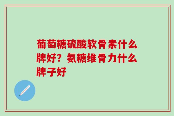 葡萄糖硫酸软骨素什么牌好?氨糖维骨力什么牌子好-第1张图片-氨糖科普网 葡萄糖硫酸软骨素什么牌好?氨糖维骨力什么牌子好-第1张图片-氨糖科普网