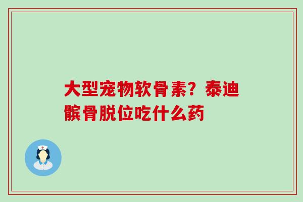 大型宠物软骨素?泰迪髌骨脱位吃什么药-第1张图片-氨糖科普网 大型宠物软骨素?泰迪髌骨脱位吃什么药-第1张图片-氨糖科普网