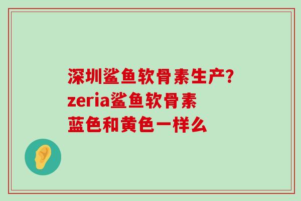 深圳鲨鱼软骨素生产?zeria鲨鱼软骨素蓝色和黄色一样么-第1张图片-氨糖科普网 深圳鲨鱼软骨素生产?zeria鲨鱼软骨素蓝色和黄色一样么-第1张图片-氨糖科普网