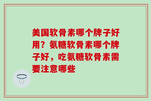 美国软骨素哪个牌子好用?氨糖软骨素哪个牌子好,吃氨糖软骨素需要注意哪些-第1张图片-氨糖科普网 美国软骨素哪个牌子好用?氨糖软骨素哪个牌子好,吃氨糖软骨素需要注意哪些-第1张图片-氨糖科普网