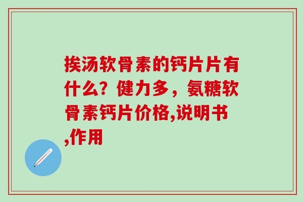 挨汤软骨素的钙片片有什么?健力多,氨糖软骨素钙片价格,说明书,作用-第1张图片-氨糖科普网 挨汤软骨素的钙片片有什么?健力多,氨糖软骨素钙片价格,说明书,作用-第1张图片-氨糖科普网