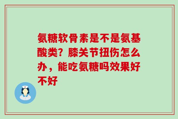 氨糖软骨素是不是氨基酸类?膝关节扭伤怎么办,能吃氨糖吗效果好不好-第1张图片-氨糖科普网 氨糖软骨素是不是氨基酸类?膝关节扭伤怎么办,能吃氨糖吗效果好不好-第1张图片-氨糖科普网