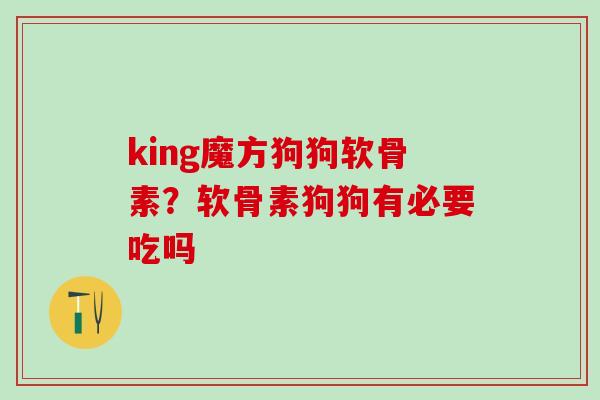 king魔方狗狗软骨素?软骨素狗狗有必要吃吗-第1张图片-氨糖科普网 king魔方狗狗软骨素?软骨素狗狗有必要吃吗-第1张图片-氨糖科普网