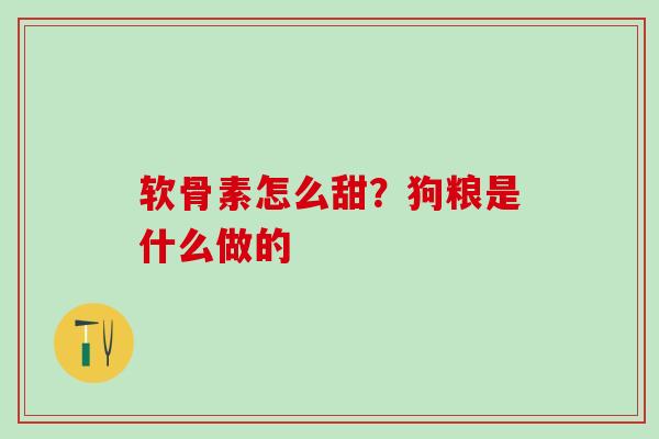 软骨素怎么甜?狗粮是什么做的-第1张图片-氨糖科普网 软骨素怎么甜?狗粮是什么做的-第1张图片-氨糖科普网
