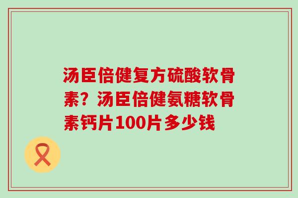 汤臣倍健复方硫酸软骨素?汤臣倍健氨糖软骨素钙片100片多少钱-第1张图片-氨糖科普网 汤臣倍健复方硫酸软骨素?汤臣倍健氨糖软骨素钙片100片多少钱-第1张图片-氨糖科普网