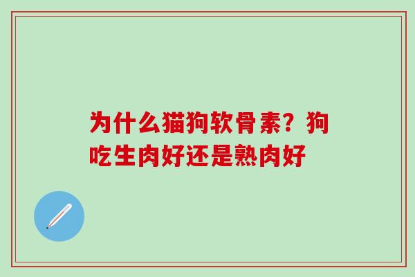 为什么猫狗软骨素?狗吃生肉好还是熟肉好-第1张图片-氨糖科普网 为什么猫狗软骨素?狗吃生肉好还是熟肉好-第1张图片-氨糖科普网