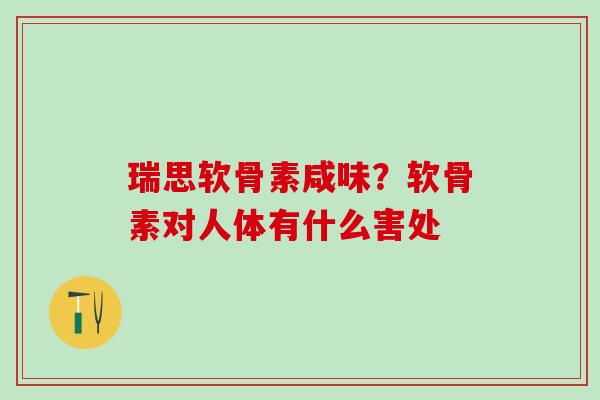 瑞思软骨素咸味？软骨素对人体有什么害处-第1张图片-氨糖科普网