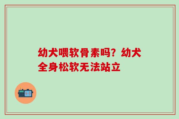 幼犬喂软骨素吗?幼犬全身松软无法站立-第1张图片-氨糖科普网 幼犬喂软骨素吗?幼犬全身松软无法站立-第1张图片-氨糖科普网