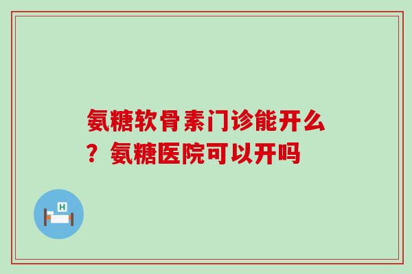氨糖软骨素门诊能开么?氨糖医院可以开吗-第1张图片-氨糖科普网 氨糖软骨素门诊能开么?氨糖医院可以开吗-第1张图片-氨糖科普网