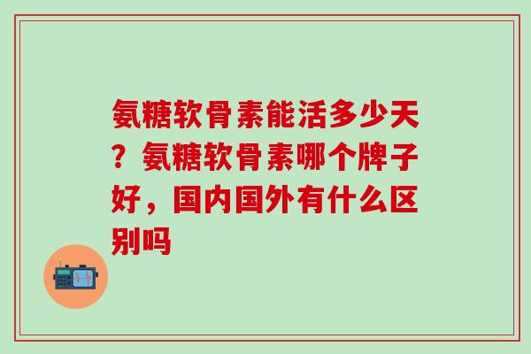氨糖软骨素能活多少天?氨糖软骨素哪个牌子好,国内国外有什么区别吗-第1张图片-氨糖科普网 氨糖软骨素能活多少天?氨糖软骨素哪个牌子好,国内国外有什么区别吗-第1张图片-氨糖科普网