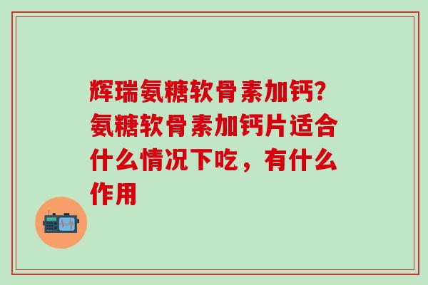 辉瑞氨糖软骨素加钙?氨糖软骨素加钙片适合什么情况下吃,有什么作用-第1张图片-氨糖科普网 辉瑞氨糖软骨素加钙?氨糖软骨素加钙片适合什么情况下吃,有什么作用-第1张图片-氨糖科普网