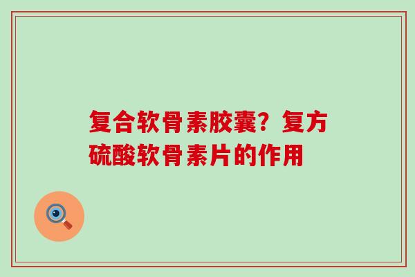 复合软骨素胶囊?复方硫酸软骨素片的作用-第1张图片-氨糖科普网 复合软骨素胶囊?复方硫酸软骨素片的作用-第1张图片-氨糖科普网
