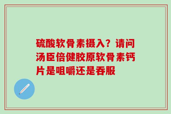 硫酸软骨素摄入?请问汤臣倍健胶原软骨素钙片是咀嚼还是吞服-第1张图片-氨糖科普网 硫酸软骨素摄入?请问汤臣倍健胶原软骨素钙片是咀嚼还是吞服-第1张图片-氨糖科普网